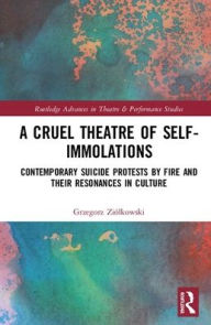 Title: A Cruel Theatre of Self-Immolations: Contemporary Suicide Protests by Fire and Their Resonances in Culture / Edition 1, Author: Grzegorz Ziólkowski