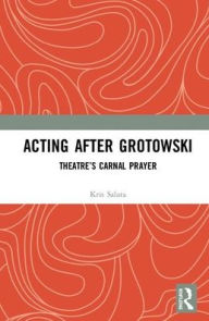 Title: Acting after Grotowski: Theatre's Carnal Prayer / Edition 1, Author: Kris Salata