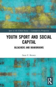 Title: Youth Sport and Social Capital: Bleachers and Boardrooms, Author: Sean F. Brown
