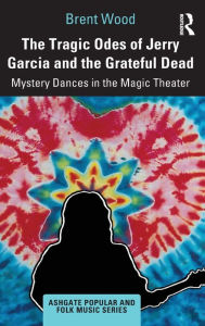 Title: The Tragic Odes of Jerry Garcia and The Grateful Dead: Mystery Dances in the Magic Theater / Edition 1, Author: Brent Wood