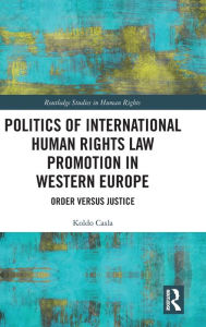 Title: Politics of International Human Rights Law Promotion in Western Europe: Order versus Justice / Edition 1, Author: Koldo Casla