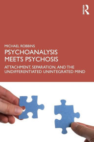 Title: Psychoanalysis Meets Psychosis: Attachment, Separation, and the Undifferentiated Unintegrated Mind / Edition 1, Author: Michael Robbins