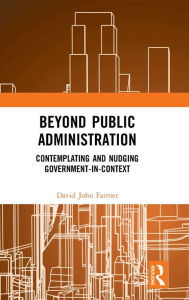 Title: Beyond Public Administration: Contemplating and Nudging Government-in-Context / Edition 1, Author: David John Farmer