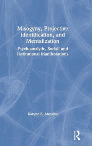 Title: Misogyny, Projective Identification, and Mentalization: Psychoanalytic, Social, and Institutional Manifestations / Edition 1, Author: Karyne E. Messina