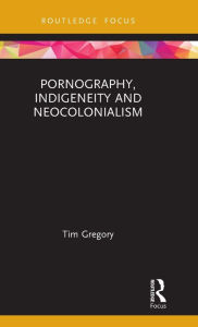 Title: Pornography, Indigeneity and Neocolonialism / Edition 1, Author: Tim Gregory