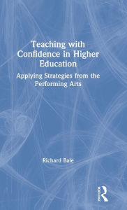 Title: Teaching with Confidence in Higher Education: Applying Strategies from the Performing Arts / Edition 1, Author: Richard Bale