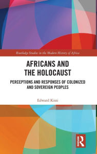 Title: Africans and the Holocaust: Perceptions and Responses of Colonized and Sovereign Peoples / Edition 1, Author: Edward Kissi
