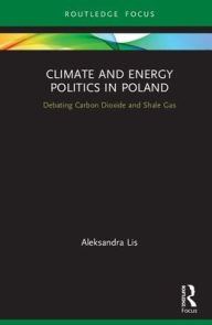 Title: Climate and Energy Politics in Poland: Debating Carbon Dioxide and Shale Gas, Author: Aleksandra Lis