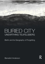 Title: Buried City, Unearthing Teufelsberg: Berlin and its Geography of Forgetting / Edition 1, Author: Benedict Anderson