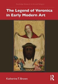 Title: The Legend of Veronica in Early Modern Art / Edition 1, Author: Katherine T. Brown