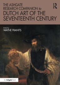Title: The Ashgate Research Companion to Dutch Art of the Seventeenth Century / Edition 1, Author: Wayne Franits