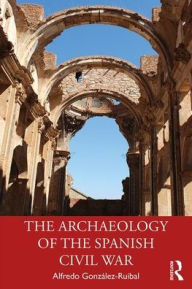 Title: The Archaeology of the Spanish Civil War / Edition 1, Author: Alfredo González-Ruibal