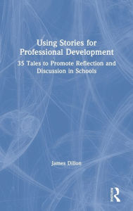 Title: Using Stories for Professional Development: 35 Tales to Promote Reflection and Discussion in Schools / Edition 1, Author: James Dillon