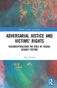 Title: Adversarial Justice and Victims' Rights: Reconceptualising the Role of Sexual Assault Victims / Edition 1, Author: Mary Iliadis