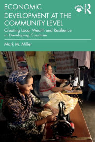 Title: Economic Development at the Community Level: Creating Local Wealth and Resilience in Developing Countries, Author: Mark Miller