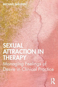 Title: Sexual Attraction in Therapy: Managing Feelings of Desire in Clinical Practice / Edition 1, Author: Michael Shelton