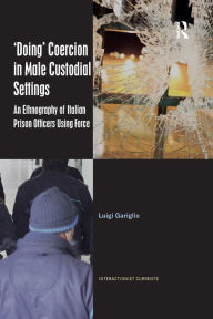 Title: 'Doing' Coercion in Male Custodial Settings: An Ethnography of Italian Prison Officers Using Force / Edition 1, Author: Luigi Gariglio