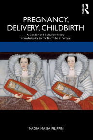 Title: Pregnancy, Delivery, Childbirth: A Gender and Cultural History from Antiquity to the Test Tube in Europe / Edition 1, Author: Nadia Filippini