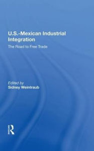 Title: U.S.-Mexican Industrial Integration: The Road To Free Trade, Author: Sidney Weintraub
