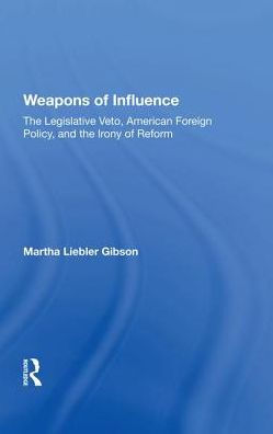 Weapons Of Influence: The Legislative Veto, American Foreign Policy, And The Irony Of Reform