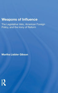 Title: Weapons Of Influence: The Legislative Veto, American Foreign Policy, And The Irony Of Reform, Author: Martha Liebler Gibson