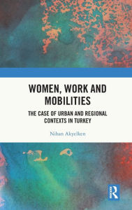 Title: Women, Work and Mobilities: The case of urban and regional contexts in Turkey, Author: Nihan Akyelken