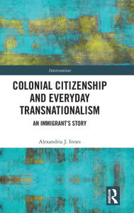 Title: Colonial Citizenship and Everyday Transnationalism: An Immigrant's Story / Edition 1, Author: Alexandria Innes