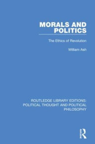 Title: Morals and Politics: The Ethics of Revolution, Author: William Ash