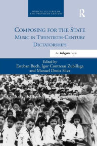 Title: Composing for the State: Music in Twentieth-Century Dictatorships / Edition 1, Author: Esteban Buch