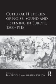 Title: Cultural Histories of Noise, Sound and Listening in Europe, 1300-1918 / Edition 1, Author: Kirsten Gibson