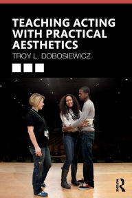 Title: Teaching Acting with Practical Aesthetics / Edition 1, Author: Troy Dobosiewicz
