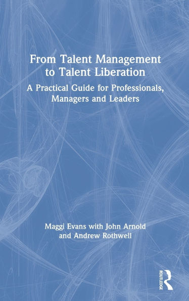 From Talent Management to Talent Liberation: A Practical Guide for Professionals, Managers and Leaders
