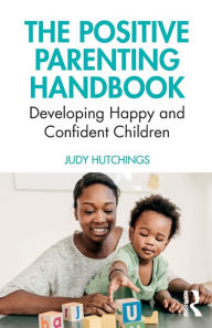 Title: The Positive Parenting Handbook: Developing happy and confident children / Edition 1, Author: Judy Hutchings