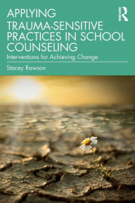 Title: Applying Trauma-Sensitive Practices in School Counseling: Interventions for Achieving Change, Author: Stacey Rawson