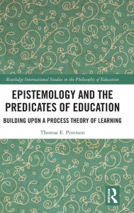 Title: Epistemology and the Predicates of Education: Building Upon a Process Theory of Learning / Edition 1, Author: Thomas Peterson