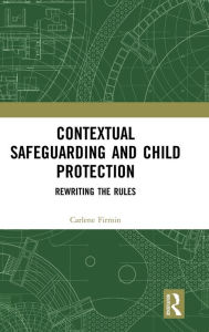 Title: Contextual Safeguarding and Child Protection: Rewriting the Rules / Edition 1, Author: Carlene Firmin