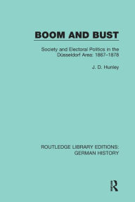 Title: Boom and Bust: Society and Electoral Politics in the Düsseldorf Area: 1867-1878, Author: J. D. Hunley