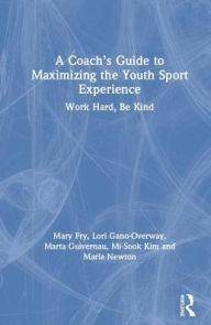 Title: A Coach's Guide to Maximizing the Youth Sport Experience: Work Hard, Be Kind / Edition 1, Author: Mary Fry