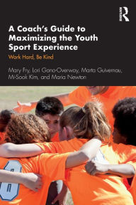 Title: A Coach's Guide to Maximizing the Youth Sport Experience: Work Hard, Be Kind / Edition 1, Author: Mary Fry