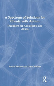 Title: A Spectrum of Solutions for Clients with Autism: Treatment for Adolescents and Adults, Author: Rachel Bedard