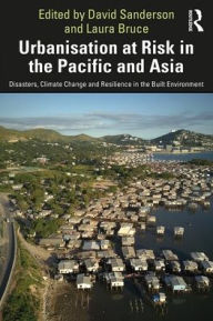 Title: Urbanisation at Risk in the Pacific and Asia: Disasters, Climate Change and Resilience in the Built Environment, Author: David Sanderson