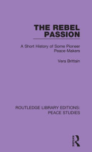 Title: The Rebel Passion: A Short History of Some Pioneer Peace-Makers, Author: Vera Brittain