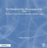 Title: The Filmmaker's Eye: The Language of the Lens: The Power of Lenses and the Expressive Cinematic Image, Author: Gustavo Mercado