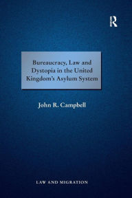 Title: Bureaucracy, Law and Dystopia in the United Kingdom's Asylum System / Edition 1, Author: John R. Campbell