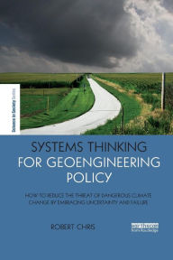 Title: Systems Thinking for Geoengineering Policy: How to reduce the threat of dangerous climate change by embracing uncertainty and failure / Edition 1, Author: Robert Chris