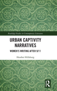 Title: Urban Captivity Narratives: Women's Writing After 9/11 / Edition 1, Author: Heather Hillsburg