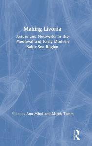 Title: Making Livonia: Actors and Networks in the Medieval and Early Modern Baltic Sea Region / Edition 1, Author: Anu Mänd