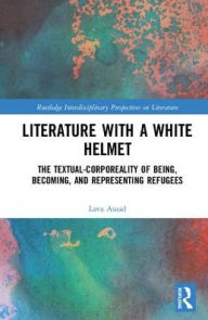 Title: Literature with A White Helmet: The Textual-Corporeality of Being, Becoming, and Representing Refugees / Edition 1, Author: Lava Asaad