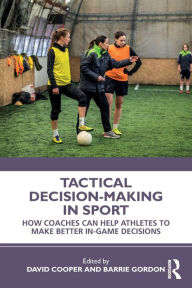 Title: Tactical Decision-Making in Sport: How Coaches Can Help Athletes to Make Better In-Game Decisions / Edition 1, Author: David Cooper