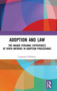 Title: Adoption and Law: The Unique Personal Experiences of Birth Mothers in Adoption Proceedings, Author: Lisamarie Deblasio